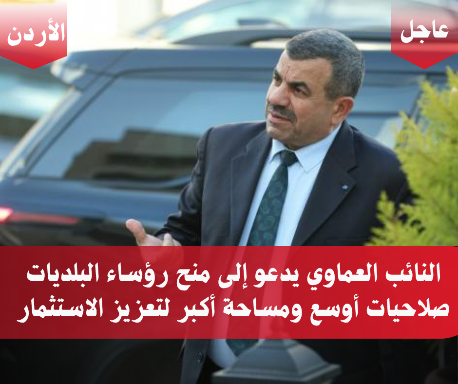 النائب العماوي يدعو إلى منح رؤساء البلديات صلاحيات أوسع ومساحة أكبر لتعزيز الاستثمار