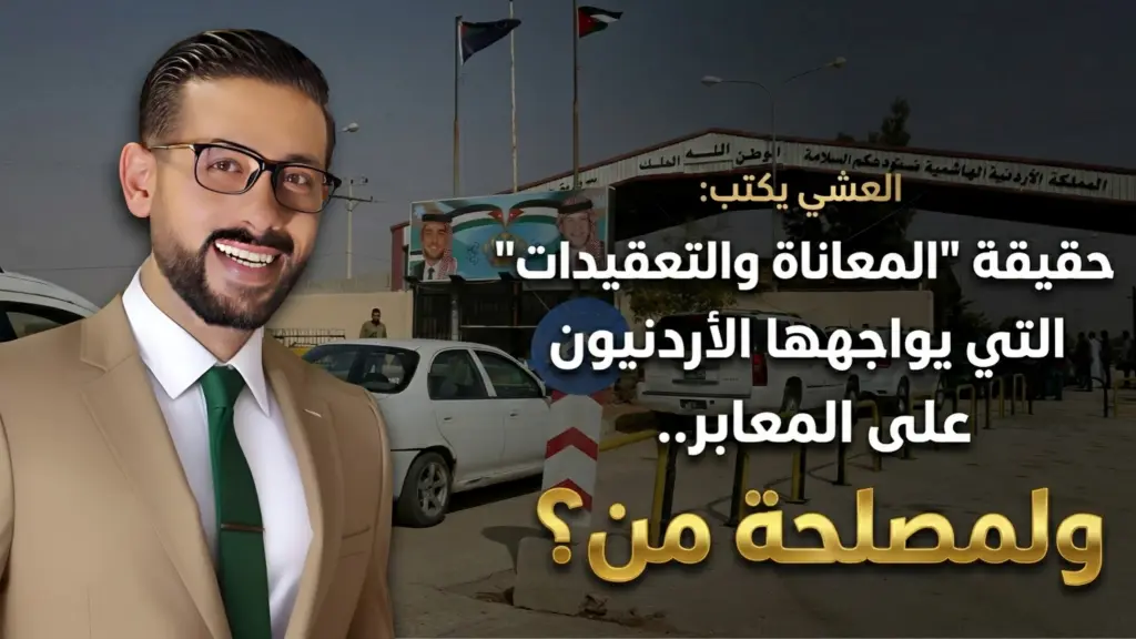 العشي يكتب: حقيقة المعاناة والتعقيدات التي يواجهها الأردنيون على المعابر.. ولمصلحة من
